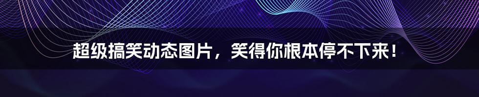 超级搞笑动态图片，笑得你根本停不下来！