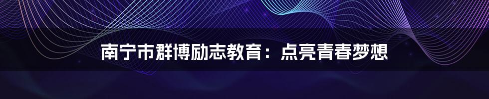 南宁市群博励志教育：点亮青春梦想