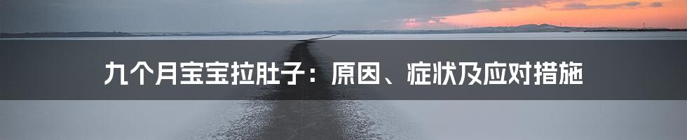 九个月宝宝拉肚子：原因、症状及应对措施