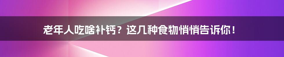 老年人吃啥补钙？这几种食物悄悄告诉你！