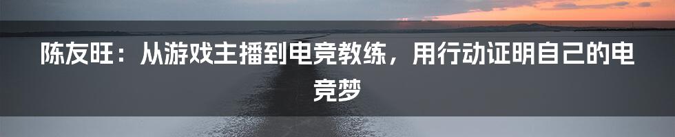 陈友旺：从游戏主播到电竞教练，用行动证明自己的电竞梦