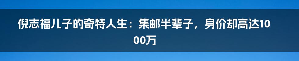 倪志福儿子的奇特人生：集邮半辈子，身价却高达1000万