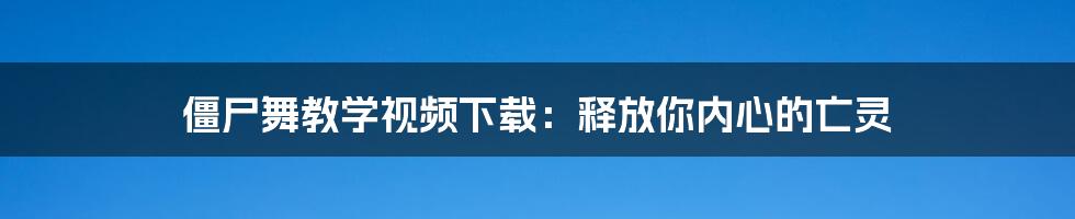 僵尸舞教学视频下载：释放你内心的亡灵