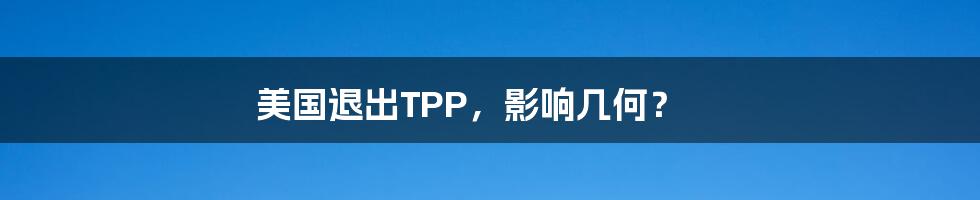 美国退出TPP，影响几何？