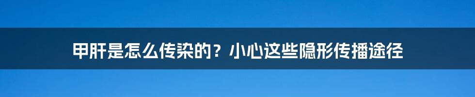 甲肝是怎么传染的？小心这些隐形传播途径