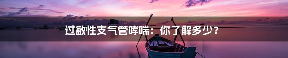 过敏性支气管哮喘：你了解多少？