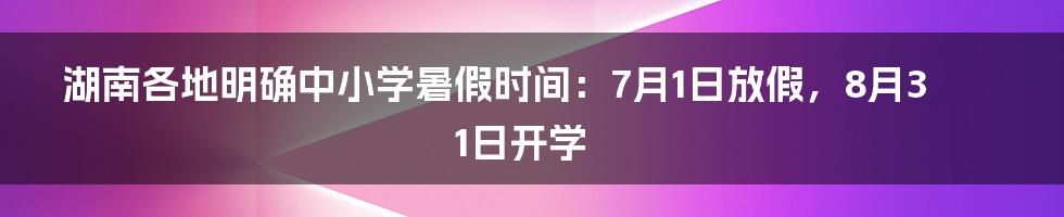 湖南各地明确中小学暑假时间：7月1日放假，8月31日开学