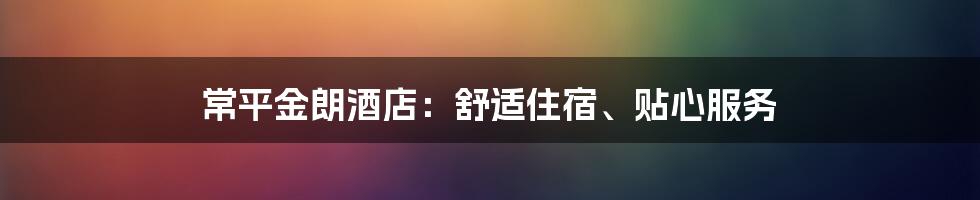 常平金朗酒店：舒适住宿、贴心服务