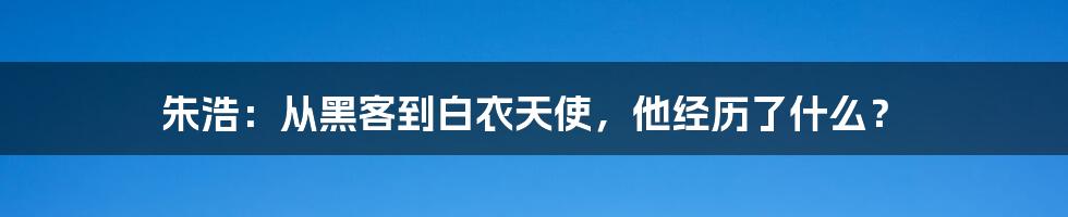 朱浩：从黑客到白衣天使，他经历了什么？