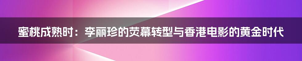 蜜桃成熟时：李丽珍的荧幕转型与香港电影的黄金时代