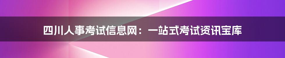 四川人事考试信息网：一站式考试资讯宝库