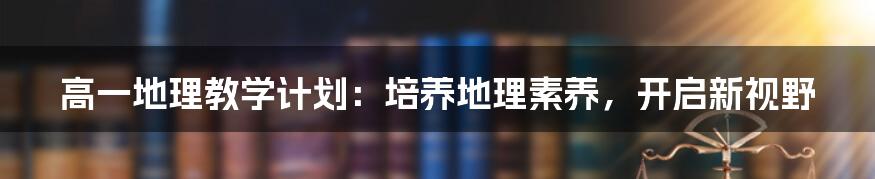 高一地理教学计划：培养地理素养，开启新视野