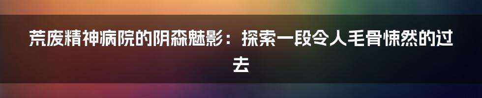 荒废精神病院的阴森魅影：探索一段令人毛骨悚然的过去