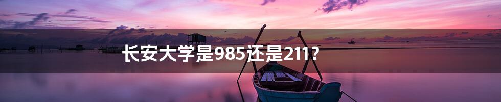 长安大学是985还是211？