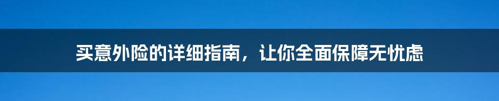 买意外险的详细指南，让你全面保障无忧虑