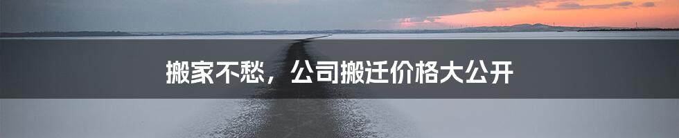 搬家不愁，公司搬迁价格大公开