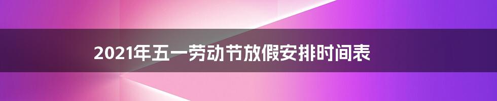 2021年五一劳动节放假安排时间表