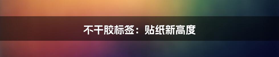 不干胶标签：贴纸新高度