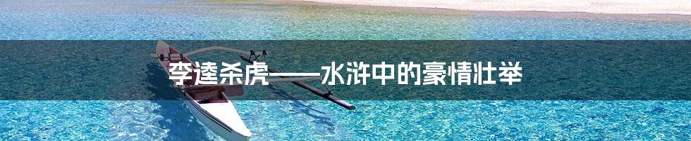 李逵杀虎——水浒中的豪情壮举