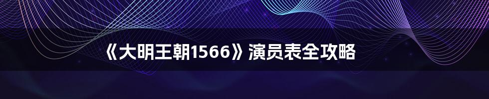 《大明王朝1566》演员表全攻略