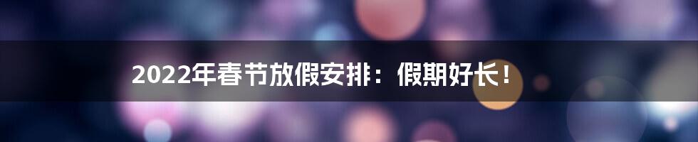 2022年春节放假安排：假期好长！