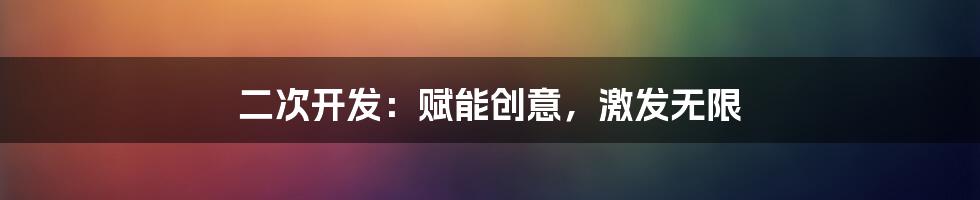 二次开发：赋能创意，激发无限