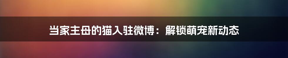 当家主母的猫入驻微博：解锁萌宠新动态