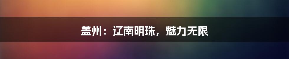 盖州：辽南明珠，魅力无限