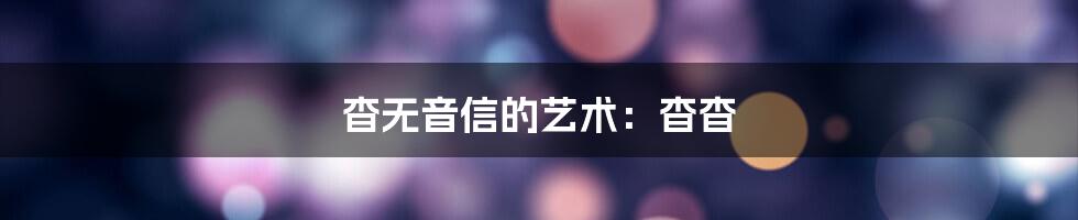 杳无音信的艺术：杳杳