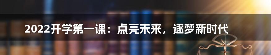 2022开学第一课：点亮未来，逐梦新时代