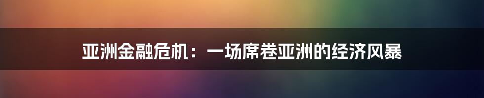 亚洲金融危机：一场席卷亚洲的经济风暴