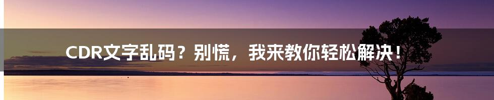 CDR文字乱码？别慌，我来教你轻松解决！