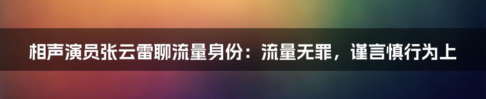 相声演员张云雷聊流量身份：流量无罪，谨言慎行为上