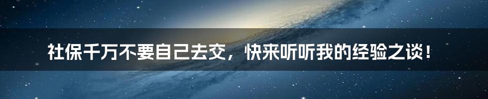 社保千万不要自己去交，快来听听我的经验之谈！