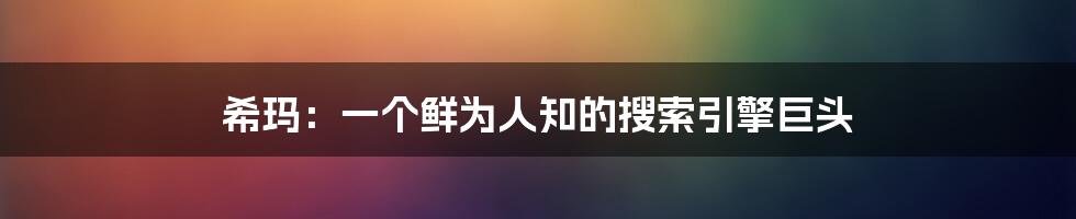 希玛：一个鲜为人知的搜索引擎巨头