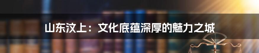 山东汶上：文化底蕴深厚的魅力之城