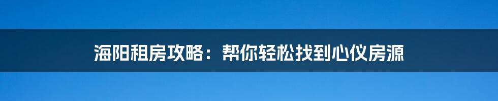 海阳租房攻略：帮你轻松找到心仪房源