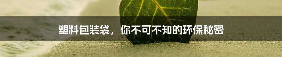 塑料包装袋，你不可不知的环保秘密