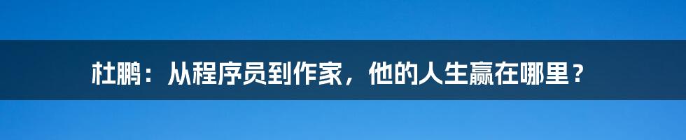 杜鹏：从程序员到作家，他的人生赢在哪里？