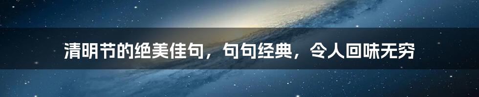 清明节的绝美佳句，句句经典，令人回味无穷