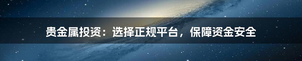 贵金属投资：选择正规平台，保障资金安全