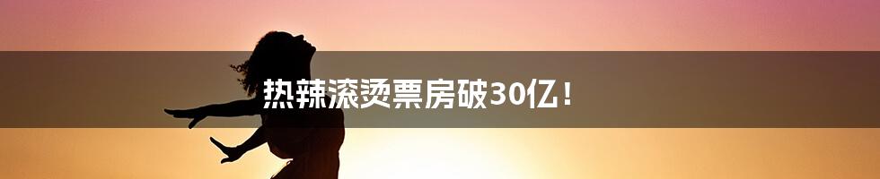 热辣滚烫票房破30亿！