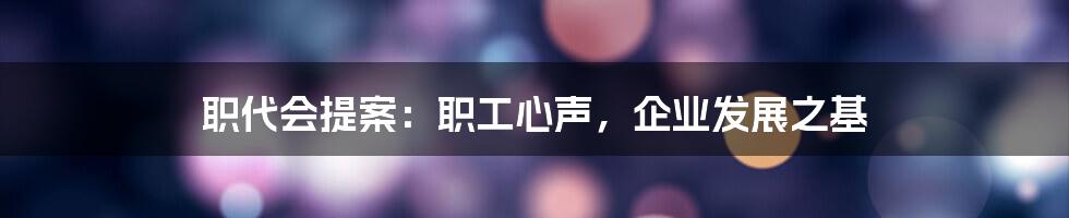 职代会提案：职工心声，企业发展之基