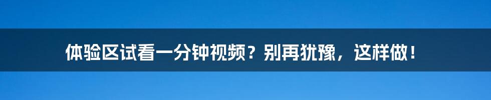 体验区试看一分钟视频？别再犹豫，这样做！