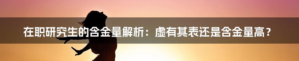 在职研究生的含金量解析：虚有其表还是含金量高？