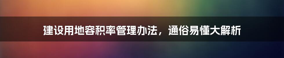 建设用地容积率管理办法，通俗易懂大解析