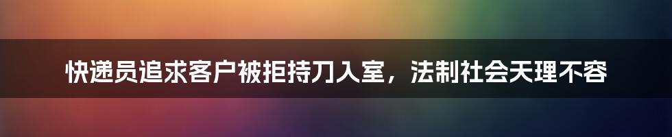 快递员追求客户被拒持刀入室，法制社会天理不容