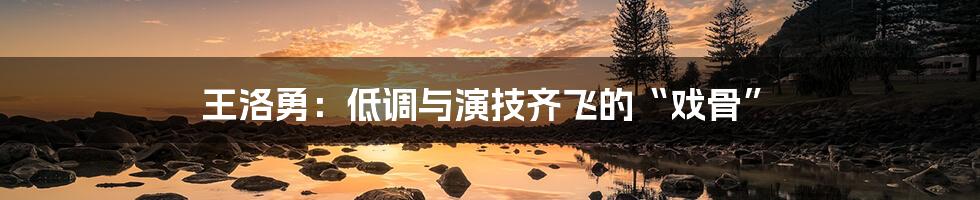 王洛勇：低调与演技齐飞的“戏骨”