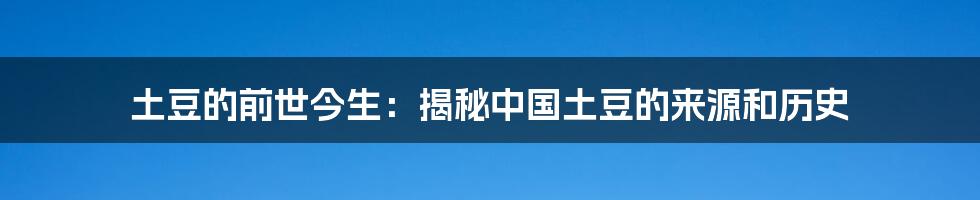 土豆的前世今生：揭秘中国土豆的来源和历史