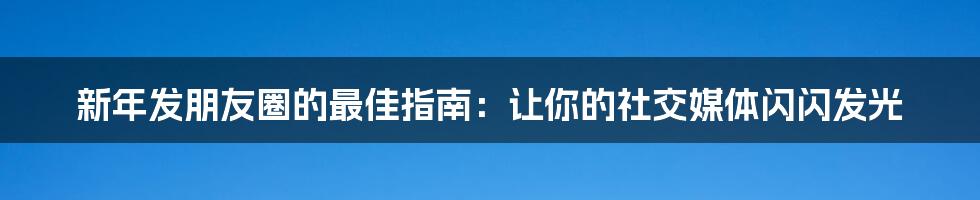 新年发朋友圈的最佳指南：让你的社交媒体闪闪发光